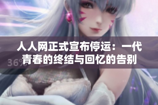 人人网正式宣布停运：一代青春的终结与回忆的告别