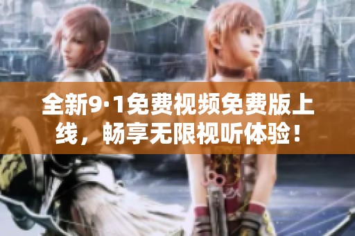 全新9·1免费视频免费版上线，畅享无限视听体验！