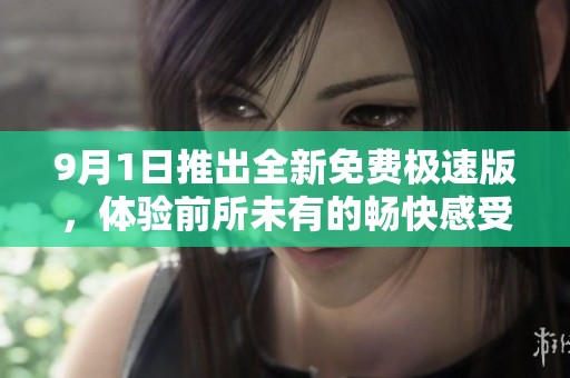 9月1日推出全新免费极速版，体验前所未有的畅快感受