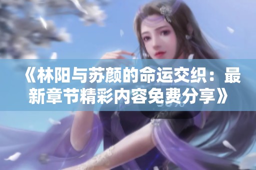 《林阳与苏颜的命运交织：最新章节精彩内容免费分享》