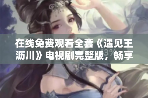 在线免费观看全套《遇见王沥川》电视剧完整版，畅享精彩剧情