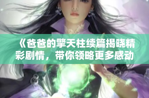 《爸爸的擎天柱续篇揭晓精彩剧情，带你领略更多感动时刻》