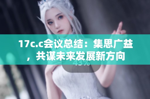 17c.c会议总结：集思广益，共谋未来发展新方向