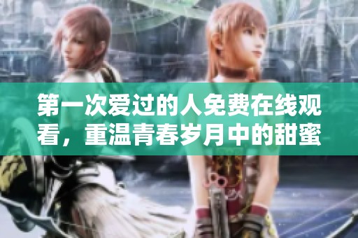 第一次爱过的人免费在线观看，重温青春岁月中的甜蜜与遗憾