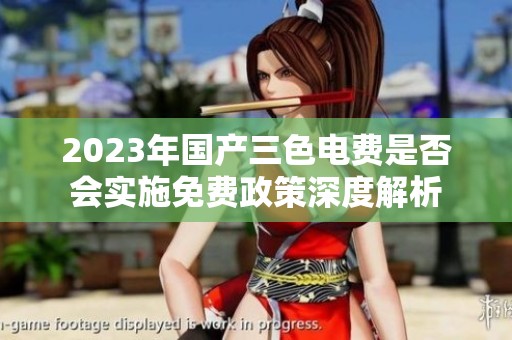 2023年国产三色电费是否会实施免费政策深度解析