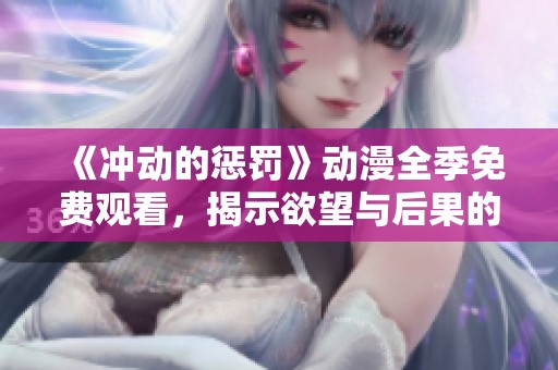 《冲动的惩罚》动漫全季免费观看，揭示欲望与后果的深度探索