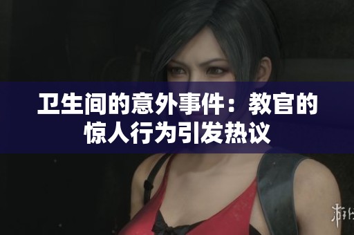 卫生间的意外事件：教官的惊人行为引发热议