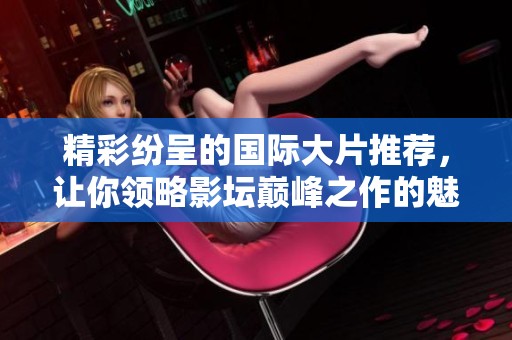 精彩纷呈的国际大片推荐，让你领略影坛巅峰之作的魅力与震撼