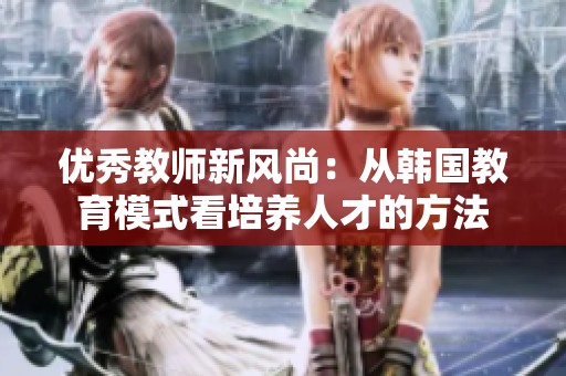 优秀教师新风尚：从韩国教育模式看培养人才的方法