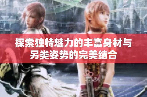 探索独特魅力的丰富身材与另类姿势的完美结合