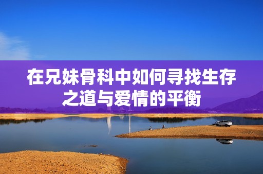 在兄妹骨科中如何寻找生存之道与爱情的平衡