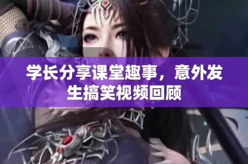 学长分享课堂趣事，意外发生搞笑视频回顾