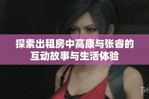 探索出租房中高康与张睿的互动故事与生活体验