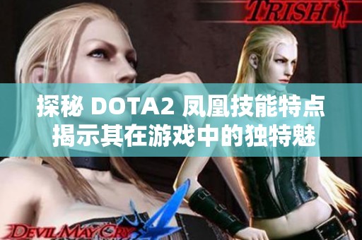 探秘 DOTA2 凤凰技能特点 揭示其在游戏中的独特魅力与战略价值