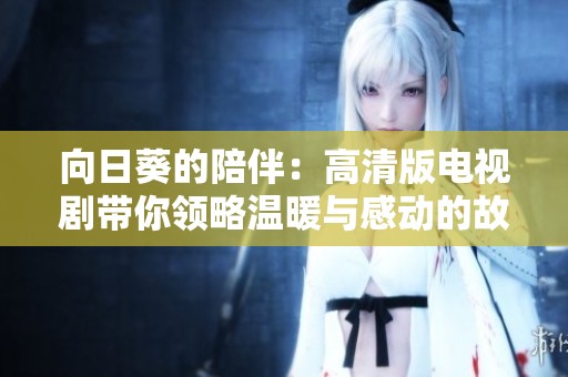 向日葵的陪伴：高清版电视剧带你领略温暖与感动的故事