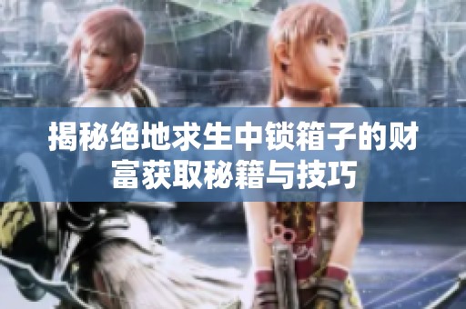 揭秘绝地求生中锁箱子的财富获取秘籍与技巧