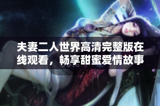 夫妻二人世界高清完整版在线观看，畅享甜蜜爱情故事
