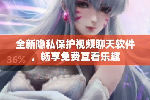 全新隐私保护视频聊天软件，畅享免费互看乐趣