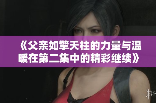 《父亲如擎天柱的力量与温暖在第二集中的精彩继续》