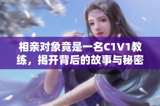 相亲对象竟是一名C1V1教练，揭开背后的故事与秘密