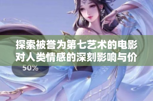 探索被誉为第七艺术的电影对人类情感的深刻影响与价值