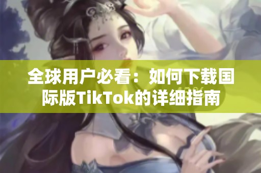 全球用户必看：如何下载国际版TikTok的详细指南