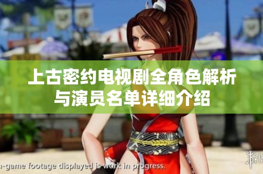 上古密约电视剧全角色解析与演员名单详细介绍