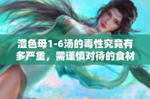 澧色母1-6汤的毒性究竟有多严重，需谨慎对待的食材解析