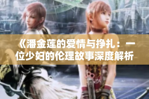 《潘金莲的爱情与挣扎：一位少妇的伦理故事深度解析》