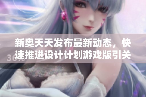 新奥天天发布最新动态，快速推进设计计划游戏版引关注