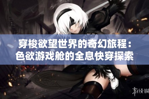 穿梭欲望世界的奇幻旅程：色欲游戏舱的全息快穿探索
