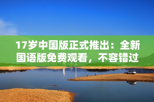 17岁中国版正式推出：全新国语版免费观看，不容错过 