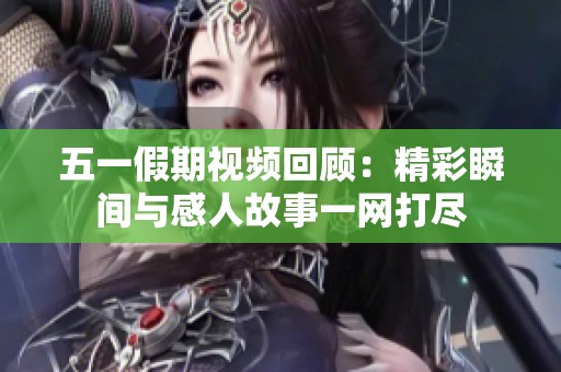 五一假期视频回顾：精彩瞬间与感人故事一网打尽