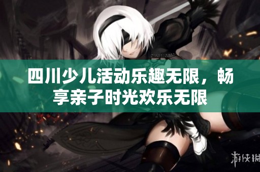 四川少儿活动乐趣无限，畅享亲子时光欢乐无限