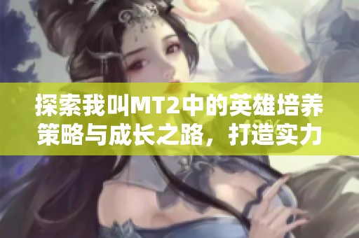 探索我叫MT2中的英雄培养策略与成长之路，打造实力团队