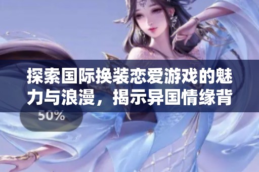 探索国际换装恋爱游戏的魅力与浪漫，揭示异国情缘背后的秘密