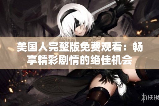 美国人完整版免费观看：畅享精彩剧情的绝佳机会