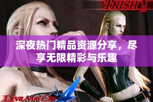 深夜热门精品资源分享，尽享无限精彩与乐趣
