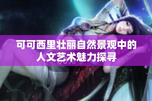 可可西里壮丽自然景观中的人文艺术魅力探寻