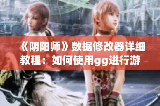 《阴阳师》数据修改器详细教程：如何使用gg进行游戏修改技巧分享