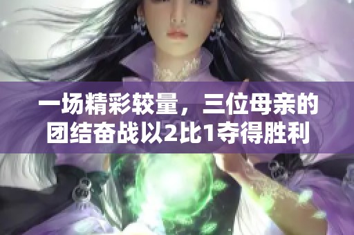 一场精彩较量，三位母亲的团结奋战以2比1夺得胜利