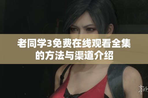 老同学3免费在线观看全集的方法与渠道介绍