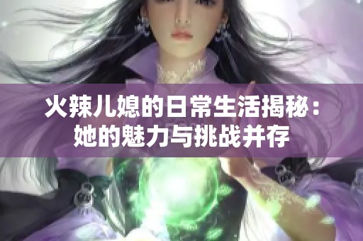 火辣儿媳的日常生活揭秘：她的魅力与挑战并存