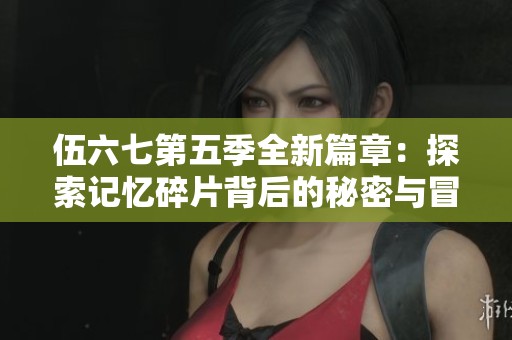 伍六七第五季全新篇章：探索记忆碎片背后的秘密与冒险
