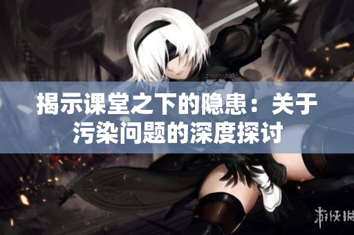 揭示课堂之下的隐患：关于污染问题的深度探讨