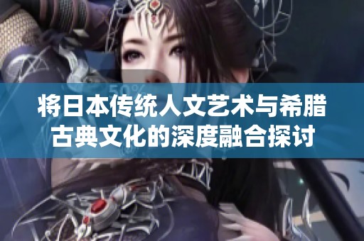 将日本传统人文艺术与希腊古典文化的深度融合探讨