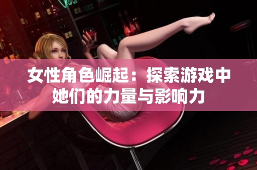 女性角色崛起：探索游戏中她们的力量与影响力
