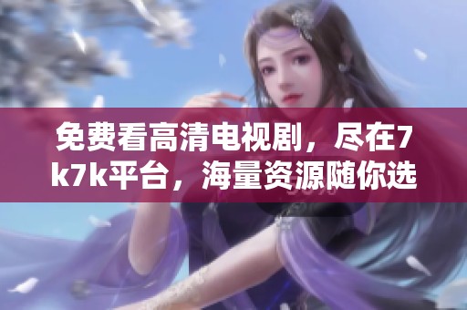 免费看高清电视剧，尽在7k7k平台，海量资源随你选