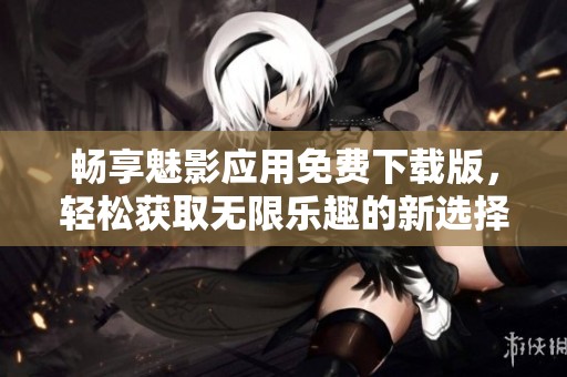 畅享魅影应用免费下载版，轻松获取无限乐趣的新选择