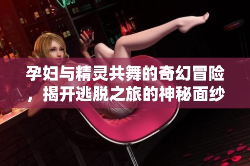 孕妇与精灵共舞的奇幻冒险，揭开逃脱之旅的神秘面纱
